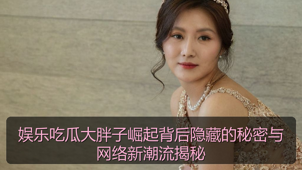 娱乐吃瓜大胖子崛起背后隐藏的秘密与网络新潮流揭秘
