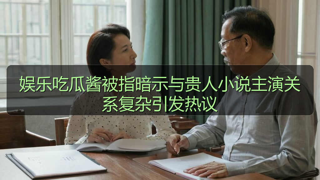 娱乐吃瓜酱被指暗示与贵人小说主演关系复杂引发热议