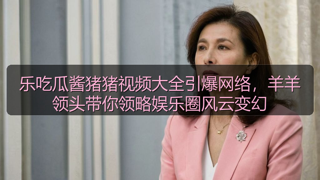 乐吃瓜酱猪猪视频大全引爆网络，羊羊领头带你领略娱乐圈风云变幻