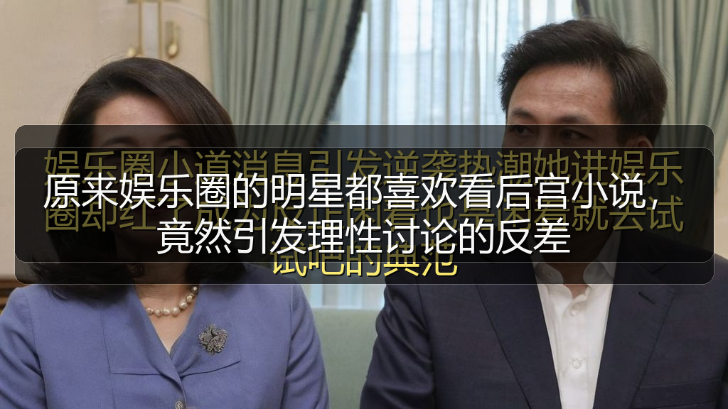 原来娱乐圈的明星都喜欢看后宫小说，竟然引发理性讨论的反差