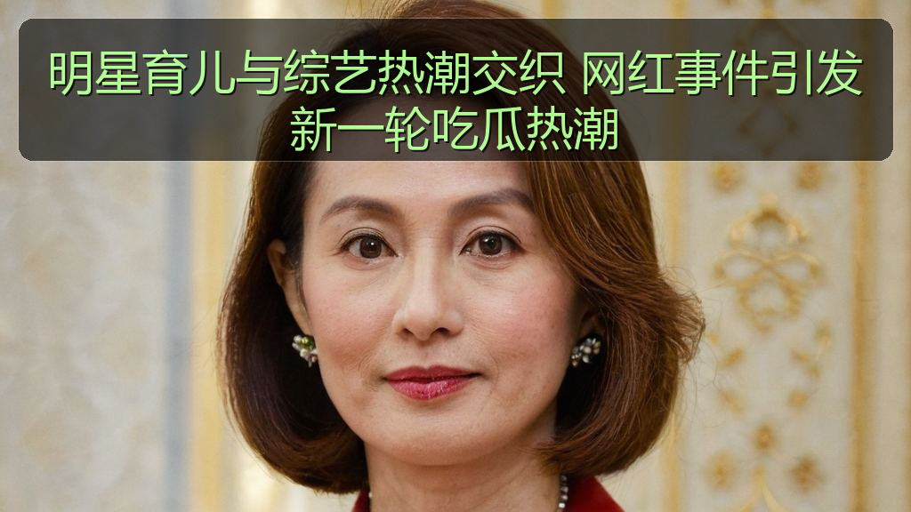 明星育儿与综艺热潮交织 网红事件引发新一轮吃瓜热潮