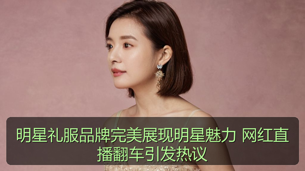 明星礼服品牌完美展现明星魅力 网红直播翻车引发热议