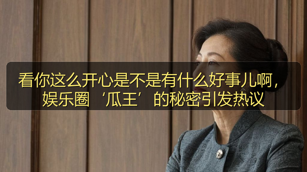 看你这么开心是不是有什么好事儿啊，娱乐圈‘瓜王’的秘密引发热议