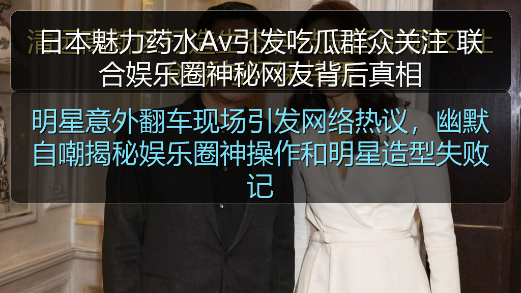 明星意外翻车现场引发网络热议，幽默自嘲揭秘娱乐圈神操作和明星造型失败记