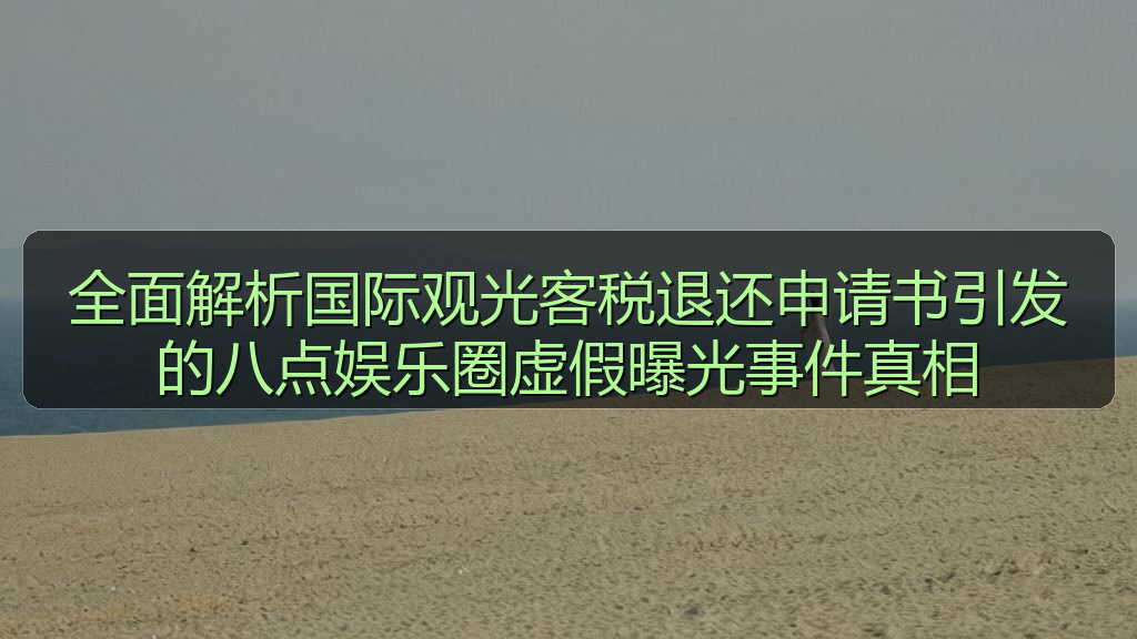 全面解析国际观光客税退还申请书引发的八点娱乐圈虚假曝光事件真相