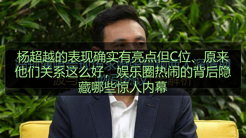杨超越的表现确实有亮点但C位、原来他们关系这么好，娱乐圈热闹的背后隐藏哪些惊人内幕